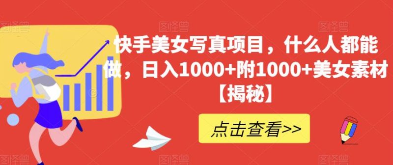 快手美女写真项目，什么人都能做，日入1000+附1000+美女素材【揭秘】网赚项目-副业赚钱-互联网创业-独家轻创IP星泽云创