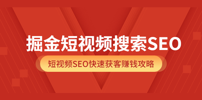 掘金短视频搜索SEO，短视频SEO快速获客赚钱攻略（价值980）网赚项目-副业赚钱-互联网创业-独家轻创IP星泽云创