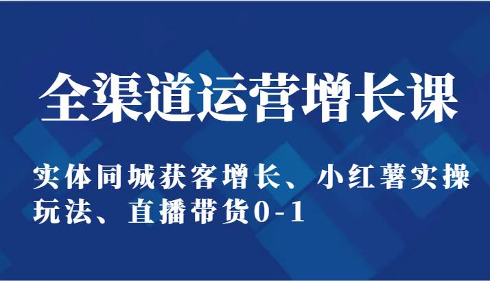 全渠道运营增长课：实体同城获客增长、小红薯实操玩法、直播带货0-1网赚项目-副业赚钱-互联网创业-独家轻创IP星泽云创