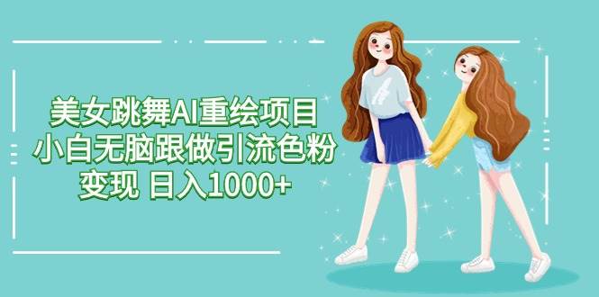 美女跳舞AI重绘项目 小白无脑跟做引流色粉变现 日入1000+网赚项目-副业赚钱-互联网创业-独家轻创IP星泽云创
