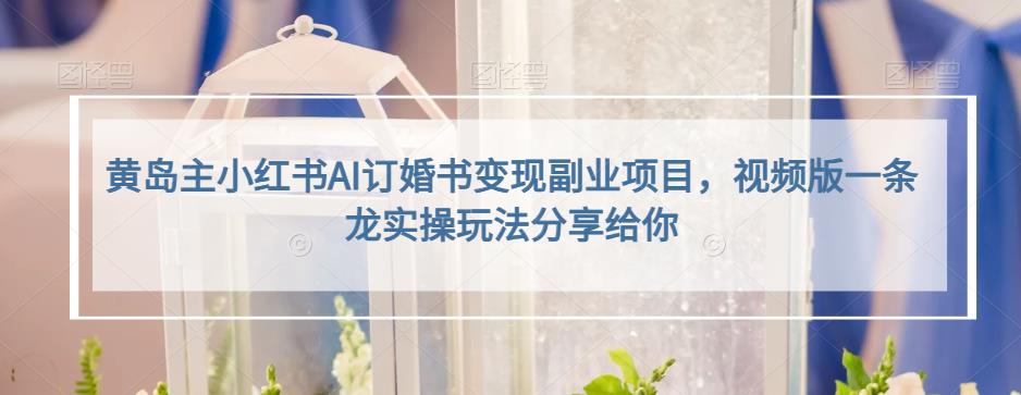 黄岛主小红书AI订婚书变现副业项目，视频版一条龙实操玩法分享给你网赚项目-副业赚钱-互联网创业-独家轻创IP星泽云创