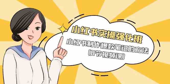小红书实操强化班，小红书制作爆款笔记的方法（8节视频课）网赚项目-副业赚钱-互联网创业-独家轻创IP星泽云创