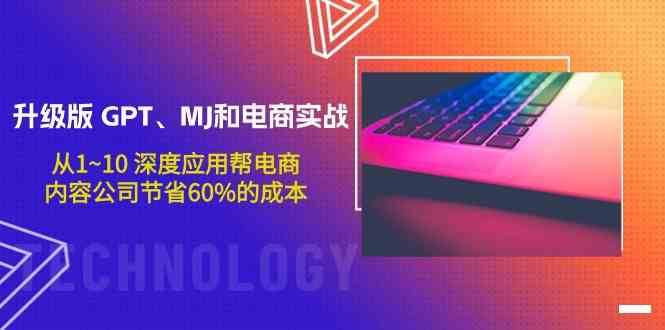 升级版GPT、MJ和电商实战，从1~10深度应用帮电商、内容公司节省60%的成本网赚项目-副业赚钱-互联网创业-独家轻创IP星泽云创