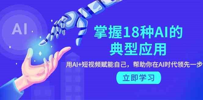 掌握18种AI的典型应用，用AI+短视频 赋能自己，帮助你在AI时代领先一步网赚项目-副业赚钱-互联网创业-独家轻创IP星泽云创