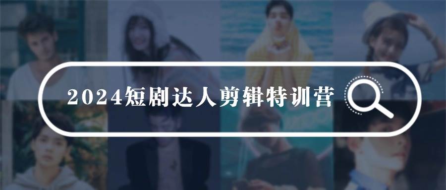 2024短剧达人剪辑特训营，适合宝爸宝妈的0基础剪辑训练营（51节课）网赚项目-副业赚钱-互联网创业-独家轻创IP星泽云创
