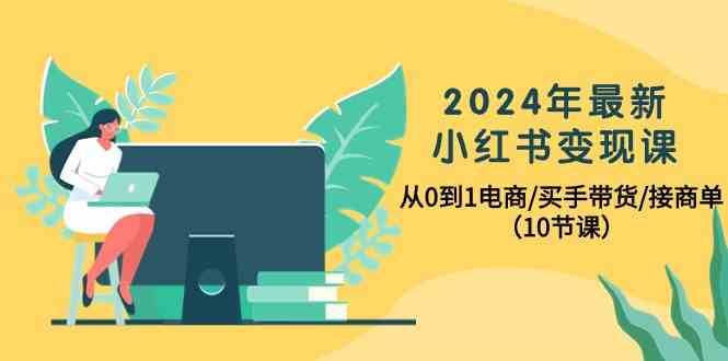 2024年最新小红书变现课，从0到1电商/买手带货/接商单（10节课）网赚项目-副业赚钱-互联网创业-独家轻创IP星泽云创