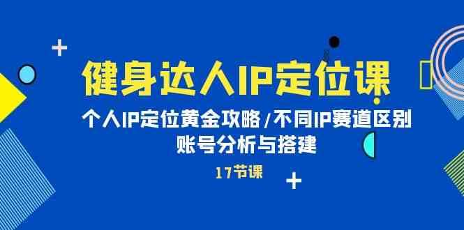 健身达人IP定位课：个人IP定位黄金攻略/不同IP赛道区别/账号分析与搭建网赚项目-副业赚钱-互联网创业-独家轻创IP星泽云创