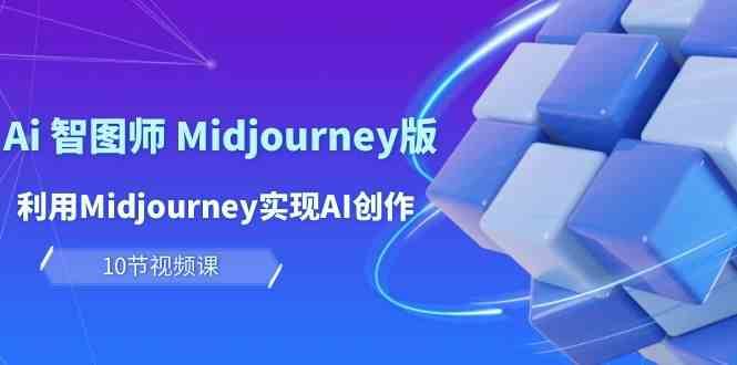 玩赚Ai智图师 Midjourney版：利用Midjourney实现AI创作及变现（10节课）网赚项目-副业赚钱-互联网创业-独家轻创IP星泽云创
