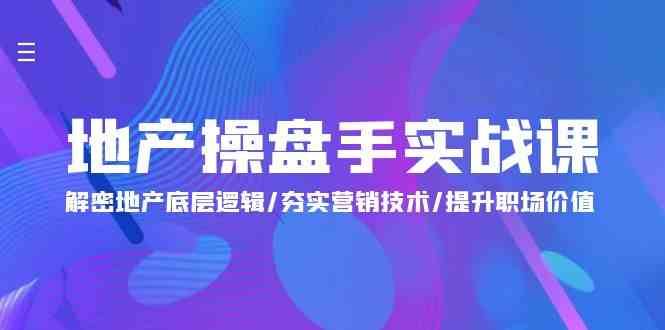 地产操盘手实战课：解密地产底层逻辑/夯实营销技术/提升职场价值（24节）网赚项目-副业赚钱-互联网创业-独家轻创IP星泽云创