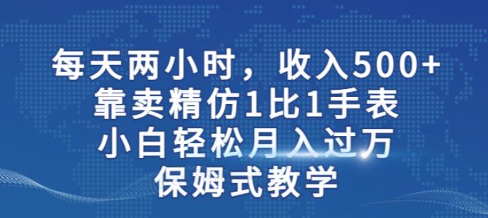 两小时，收入500+，靠卖精仿1比1手表，小白轻松月入过万！保姆式教学网赚项目-副业赚钱-互联网创业-独家轻创IP星泽云创