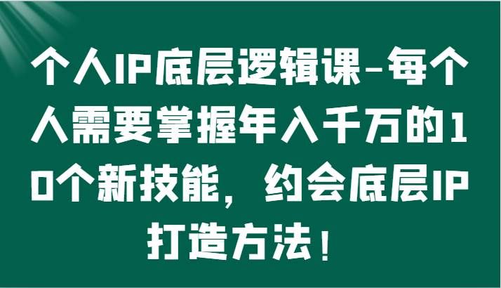 个人IP底层逻辑-掌握年入千万的10个新技能，约会底层IP的打造方法！网赚项目-副业赚钱-互联网创业-独家轻创IP星泽云创