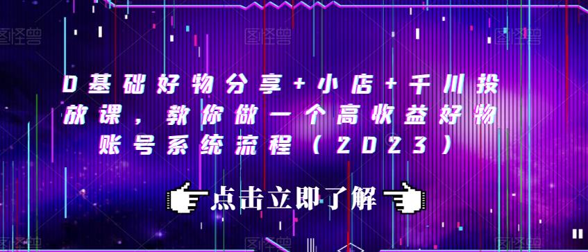 0基础好物分享+小店+千川投放课，教你做一个高收益好物账号系统流程（2023）网赚项目-副业赚钱-互联网创业-独家轻创IP星泽云创