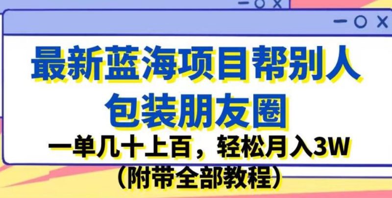 最新蓝海项目帮别人包装朋友圈，一单几十上百，轻松月入3W（附带全部教程）网赚项目-副业赚钱-互联网创业-独家轻创IP星泽云创