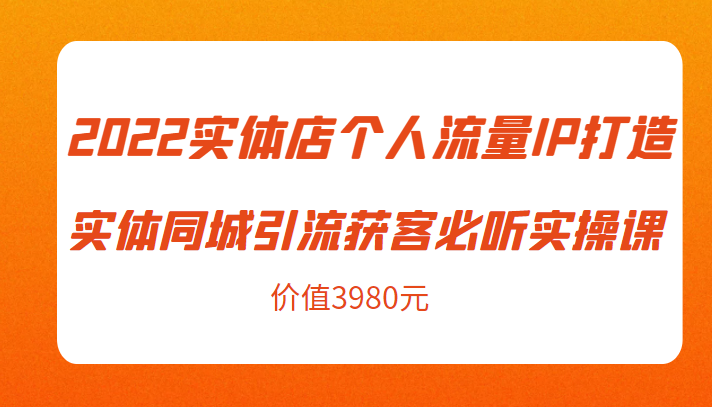 2022实体店个人流量IP打造实体同城引流获客必听实操课，61节完整版（价值3980元）网赚项目-副业赚钱-互联网创业-独家轻创IP星泽云创