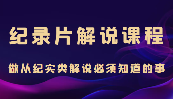 纪录片解说课程，做从纪实类解说必须知道的事（价值499元）网赚项目-副业赚钱-互联网创业-独家轻创IP星泽云创