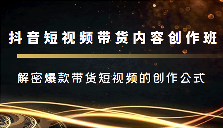 抖音短视频带货内容创作班，解密爆款带货短视频的创作公式网赚项目-副业赚钱-互联网创业-独家轻创IP星泽云创
