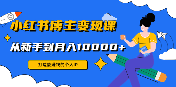 小红书博主变现课：打造能赚钱的个人IP，从新手到月入10000+(9节课)网赚项目-副业赚钱-互联网创业-独家轻创IP星泽云创