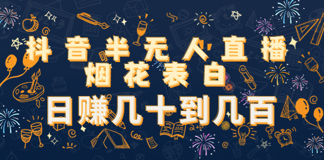 抖音半无人直播烟花表白，日赚几十到几百（教程+视频模板素材）网赚项目-副业赚钱-互联网创业-独家轻创IP星泽云创