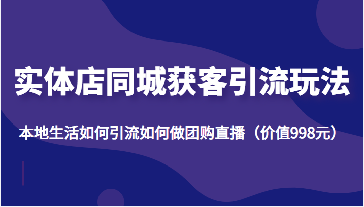 实体店同城获客引流玩法，本地生活如何引流如何做团购直播（价值998元）网赚项目-副业赚钱-互联网创业-独家轻创IP星泽云创