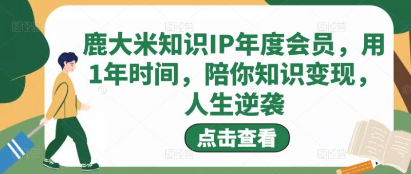 鹿大米知识IP年度会员，用1年时间，陪你知识变现，人生逆袭网赚项目-副业赚钱-互联网创业-独家轻创IP星泽云创