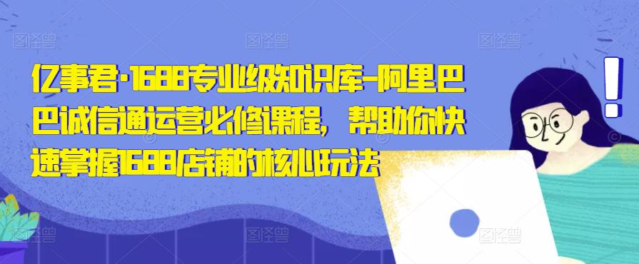 亿事君·1688专业级知识库-阿里巴巴诚信通运营必修课程，帮助你快速掌握1688店铺的核心玩法网赚项目-副业赚钱-互联网创业-独家轻创IP星泽云创