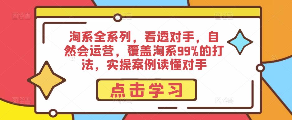 淘系全系列，看透对手，自然会运营，覆盖淘系99%的打法，实操案例读懂对手网赚项目-副业赚钱-互联网创业-独家轻创IP星泽云创