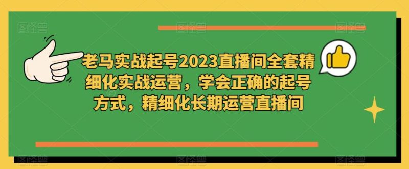 老马实战起号2023直播间全套精细化实战运营,学会正确的起号方式,精细化长期运营直播间网赚项目-副业赚钱-互联网创业-独家轻创IP星泽云创