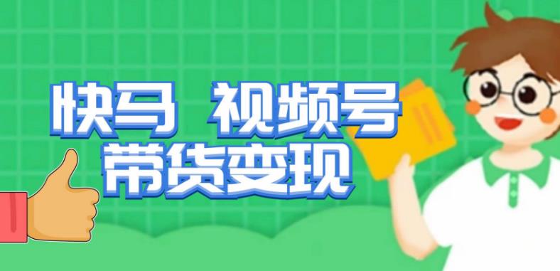 快马视频号带货变现课，货趋势分析，带货的进阶路线，变现模式拆解网赚项目-副业赚钱-互联网创业-独家轻创IP星泽云创