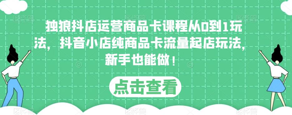 独狼抖店运营商品卡课程从0到1玩法，抖音小店纯商品卡流量起店玩法，新手也能做！网赚项目-副业赚钱-互联网创业-独家轻创IP星泽云创