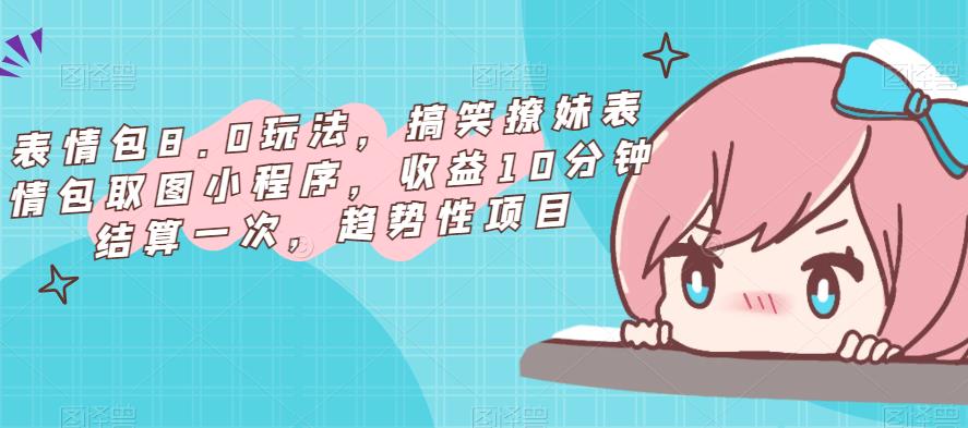 表情包8.0玩法，搞笑撩妹表情包取图小程序，收益10分钟结算一次，趋势性项目网赚项目-副业赚钱-互联网创业-独家轻创IP星泽云创