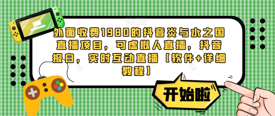 外面收费1980的抖音炎与水之国直播项目，可虚拟人直播，抖音报白，实时互动直播【软件+详细教程】网赚项目-副业赚钱-互联网创业-独家轻创IP星泽云创