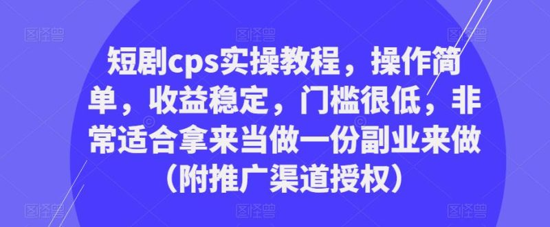 短剧cps实操教程，操作简单，收益稳定，门槛很低，非常适合拿来当做一份副业来做（附推广渠道授权）网赚项目-副业赚钱-互联网创业-独家轻创IP星泽云创