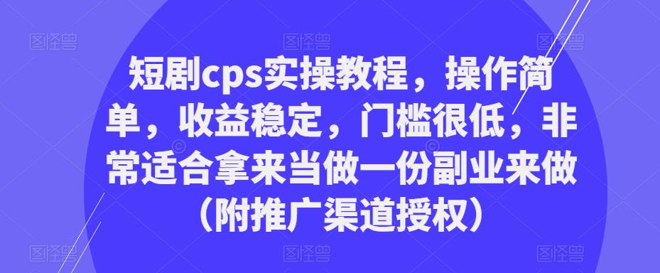短剧cps实操教程,操作简单,收益稳定,门槛很低,非常适合拿来当做一份副业来做(附推广渠道授权)网赚项目-副业赚钱-互联网创业-独家轻创IP星泽云创