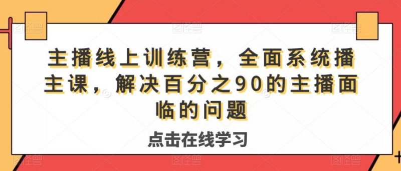 主播线上训练营,全面系统播主课,解决分百之90的主播面的临问题网赚项目-副业赚钱-互联网创业-独家轻创IP星泽云创