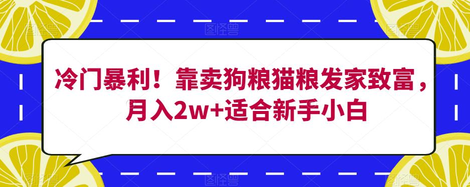 冷门暴利！靠卖狗粮猫粮发家致富，月入2w+适合新手小白【揭秘】网赚项目-副业赚钱-互联网创业-独家轻创IP星泽云创