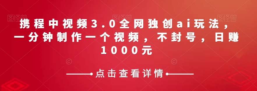 携程中视频3.0全网独创ai玩法，一分钟制作一个视频，不封号，日赚1000元【揭秘】网赚项目-副业赚钱-互联网创业-独家轻创IP星泽云创