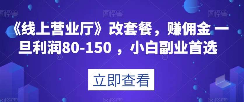 《线上营业厅》改套餐，赚佣金一旦利润80-150，小白副业首选【揭秘】网赚项目-副业赚钱-互联网创业-独家轻创IP星泽云创