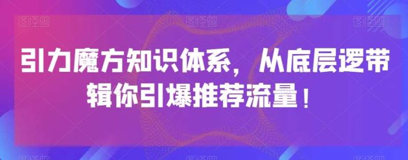 引力魔方知识体系，从底层逻‮带辑‬你引爆‮荐推‬流量！网赚项目-副业赚钱-互联网创业-独家轻创IP星泽云创