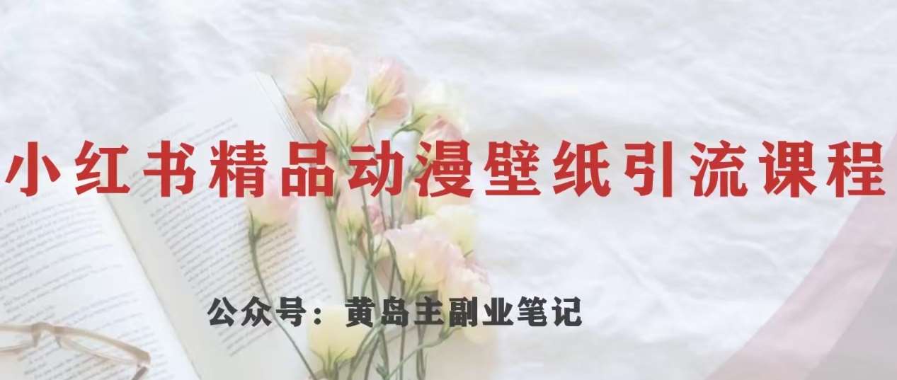 黄岛主·小红书精品动漫壁纸引流变现项目，一条龙变现玩法分享网赚项目-副业赚钱-互联网创业-独家轻创IP星泽云创