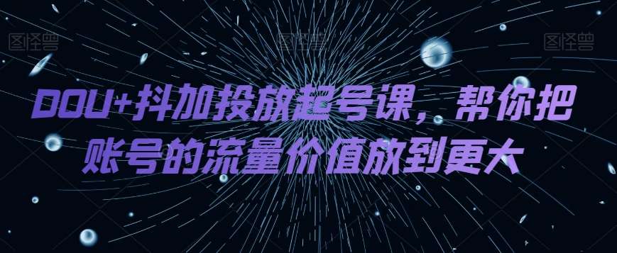DOU+抖加投放起号课，帮你把账号的流量价值放到更大网赚项目-副业赚钱-互联网创业-独家轻创IP星泽云创