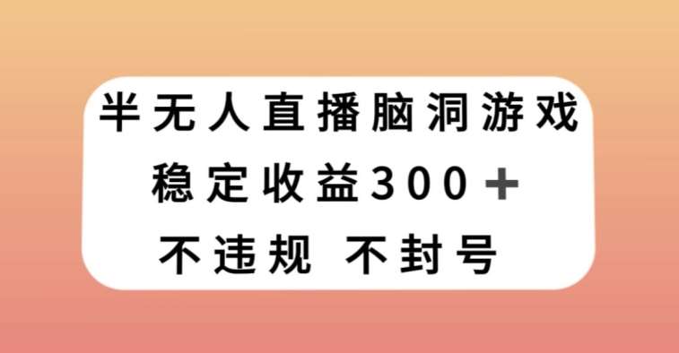半无人直播脑洞小游戏，每天收入300+，保姆式教学小白轻松上手【揭秘】网赚项目-副业赚钱-互联网创业-独家轻创IP星泽云创