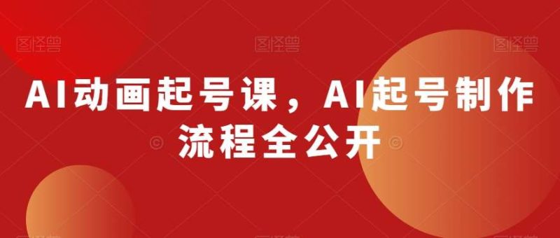AI动画起号课,AI起号制作流程全公开网赚项目-副业赚钱-互联网创业-独家轻创IP星泽云创