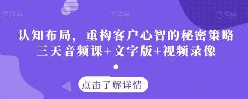 认知布局，重构客户心智的秘密策略三天音频课+文字版+视频录像网赚项目-副业赚钱-互联网创业-独家轻创IP星泽云创