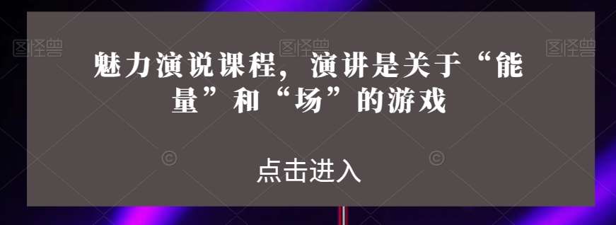 魅力演说课程，演讲是关于“能量”和“场”的游戏网赚项目-副业赚钱-互联网创业-独家轻创IP星泽云创