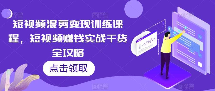 短视频混剪变现训练课程，短视频赚钱实战干货全攻略网赚项目-副业赚钱-互联网创业-独家轻创IP星泽云创
