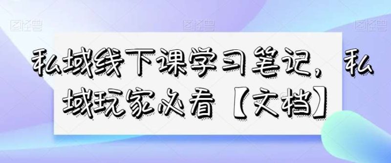 私域线下课学习笔记，​私域玩家必看【文档】网赚项目-副业赚钱-互联网创业-独家轻创IP星泽云创