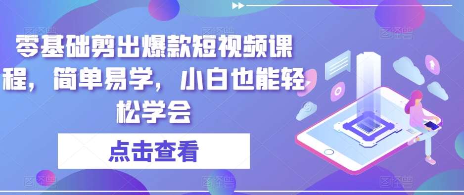 零基础剪出爆款短视频课程，简单易学，小白也能轻松学会网赚项目-副业赚钱-互联网创业-独家轻创IP星泽云创