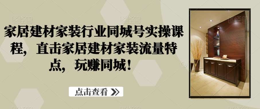 家居建材家装行业同城号实操课程，直击家居建材家装流量特点，玩赚同城！网赚项目-副业赚钱-互联网创业-独家轻创IP星泽云创