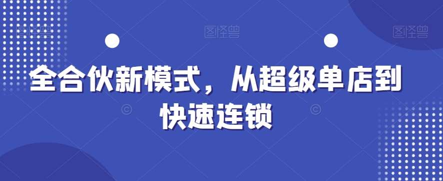 全合伙新模式，从超级单店到快速连锁网赚项目-副业赚钱-互联网创业-独家轻创IP星泽云创
