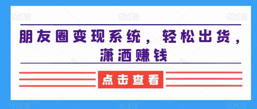 朋友圈变现系统，轻松出货，潇洒赚钱网赚项目-副业赚钱-互联网创业-独家轻创IP星泽云创